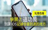 快关上这功能　别让 iOS 记录你曾到过的地方